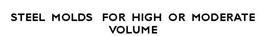 Text Box: STEEL  MOLDS   FOR  HIGH  OR  MODERATE VOLUME